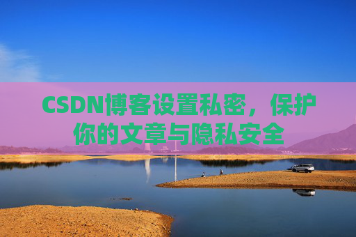 CSDN博客设置私密，保护你的文章与隐私安全